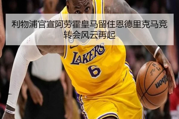 利物浦官宣阿劳霍皇马留住恩德里克马竞转会风云再起