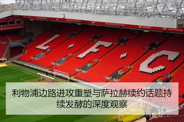 利物浦边路进攻重塑与萨拉赫续约话题持续发酵的深度观察