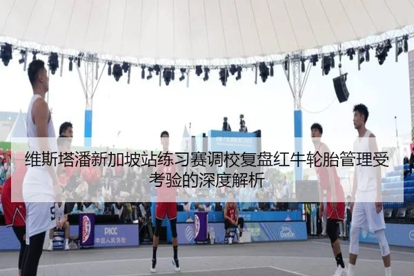 维斯塔潘新加坡站练习赛调校复盘红牛轮胎管理受考验的深度解析